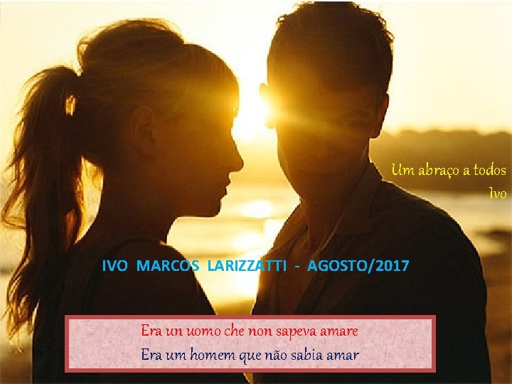 Um abraço a todos Ivo IVO MARCOS LARIZZATTI - AGOSTO/2017 Era un uomo che