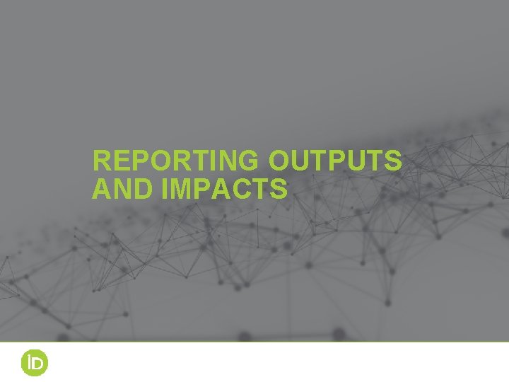 REPORTING OUTPUTS AND IMPACTS 