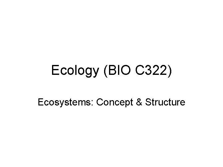 Ecology (BIO C 322) Ecosystems: Concept & Structure 