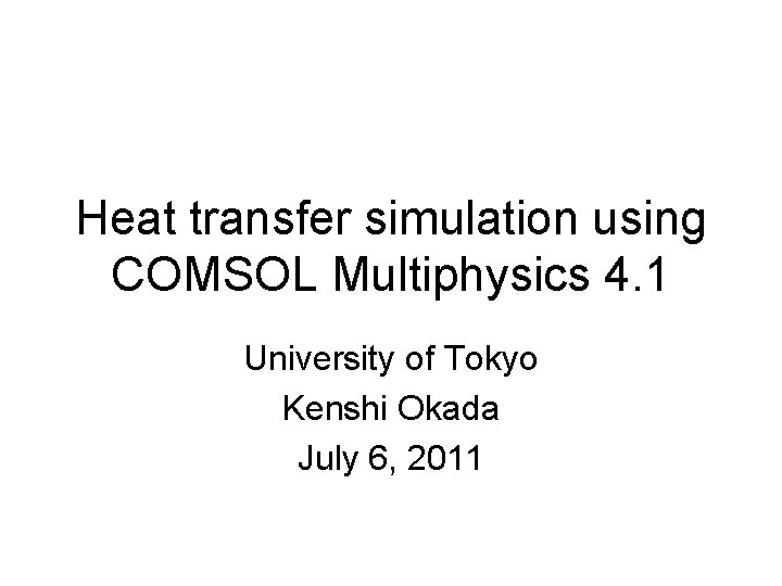 Heat transfer simulation using COMSOL Multiphysics 4. 1 University of Tokyo Kenshi Okada July