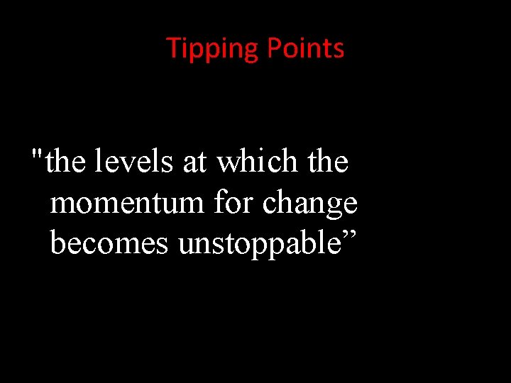 Tipping Points "the levels at which the momentum for change becomes unstoppable” 