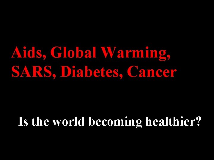 Aids, Global Warming, SARS, Diabetes, Cancer Is the world becoming healthier? 