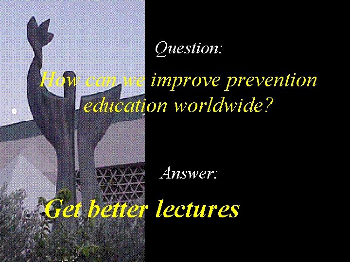 Question: How can we improve prevention education worldwide? Answer: Get better lectures 