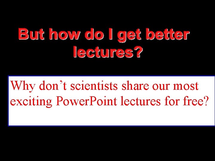 Why don’t scientists share our most exciting Power. Point lectures for free? 