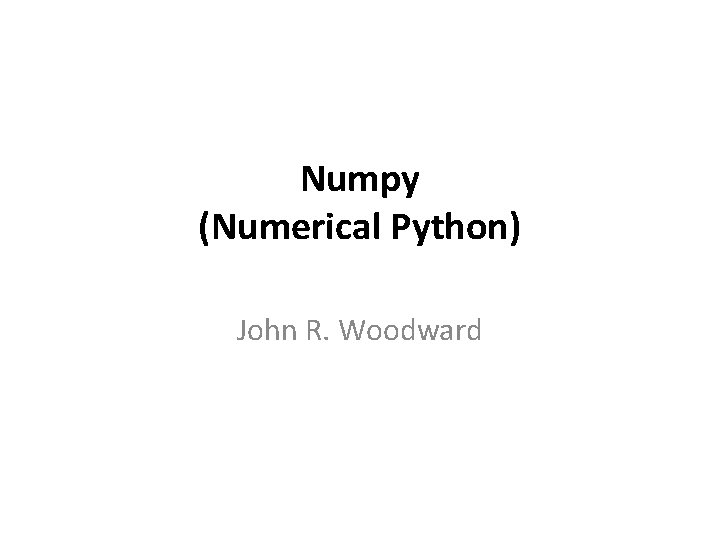 Numpy (Numerical Python) John R. Woodward 