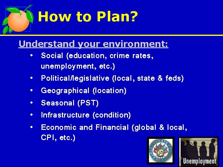 How to Plan? Understand your environment: • Social (education, crime rates, unemployment, etc. )