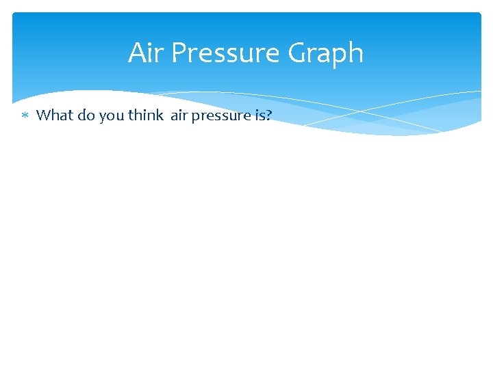 Air Pressure Graph What do you think air pressure is? 