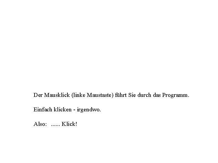 Der Mausklick (linke Maustaste) führt Sie durch das Programm. Einfach klicken - irgendwo. Also: