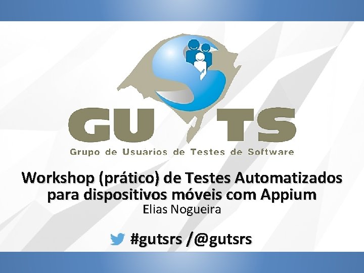 Workshop (prático) de Testes Automatizados para dispositivos móveis com Appium Elias Nogueira #gutsrs /@gutsrs