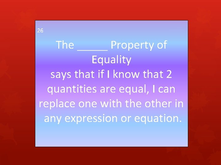 26 The _____ Property of Equality says that if I know that 2 quantities