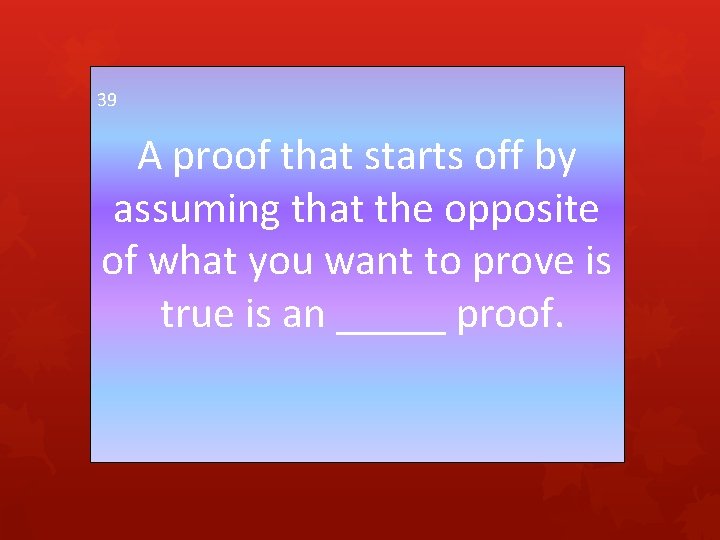 39 A proof that starts off by assuming that the opposite of what you