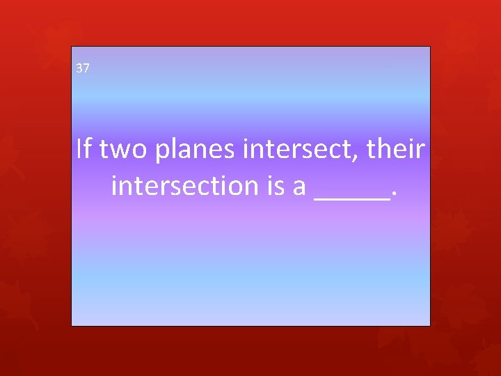 37 If two planes intersect, their intersection is a _____. 