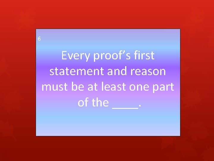 6 Every proof’s first statement and reason must be at least one part of