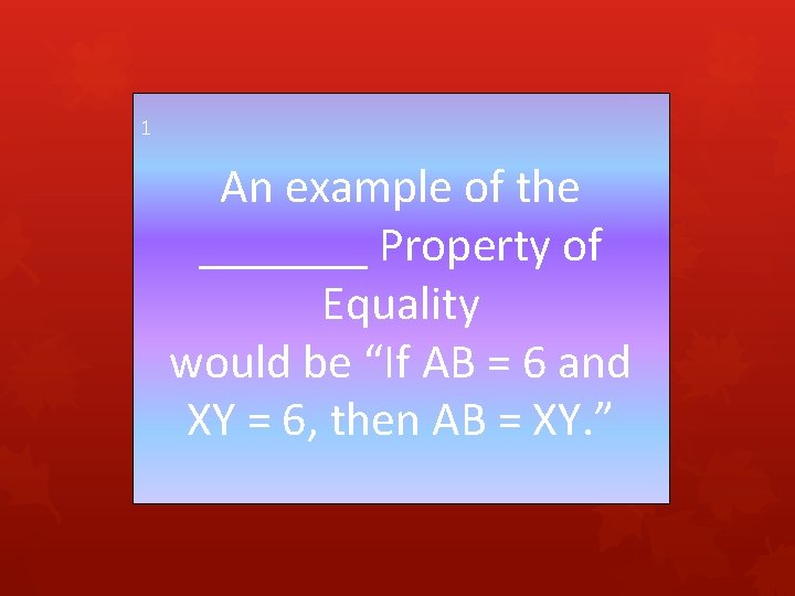 1 An example of the _______ Property of Equality would be “If AB =