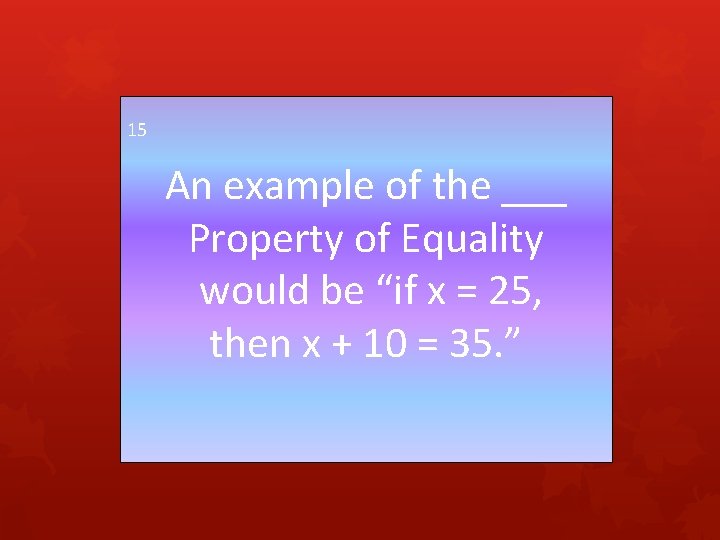 15 An example of the ___ Property of Equality would be “if x =