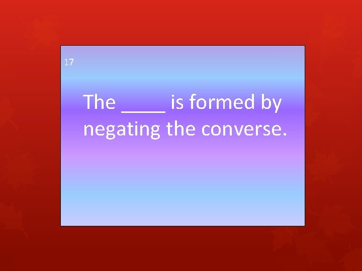 17 The ____ is formed by negating the converse. 
