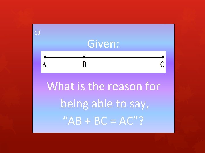 19 Given: What is the reason for being able to say, “AB + BC