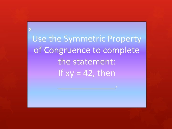 8 Use the Symmetric Property of Congruence to complete the statement: If xy =