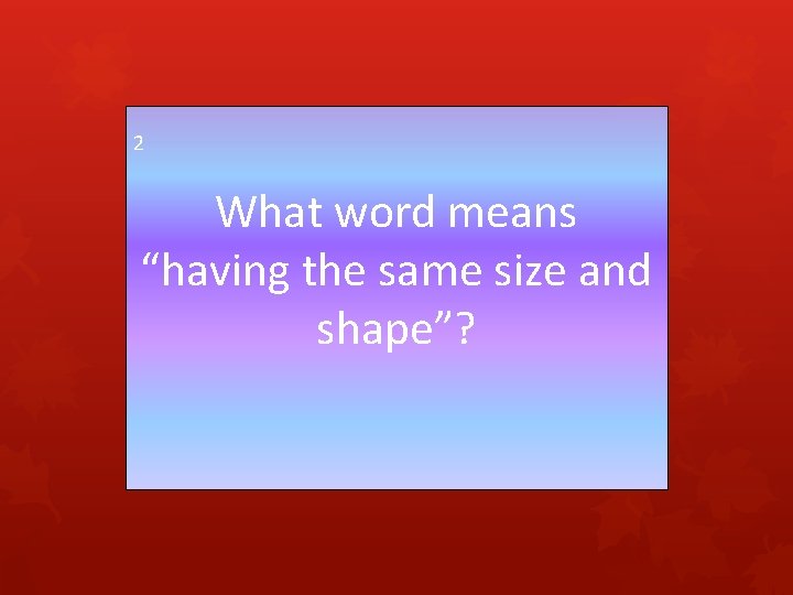 2 What word means “having the same size and shape”? 