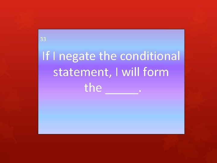 33 If I negate the conditional statement, I will form the _____. 