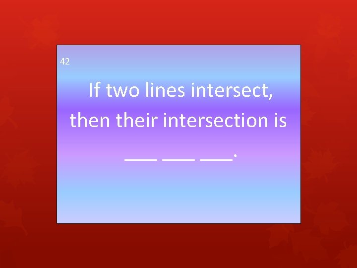 42 If two lines intersect, then their intersection is ___ ___. 