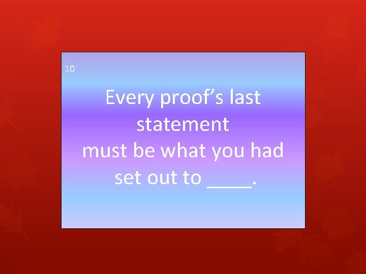 10 Every proof’s last statement must be what you had set out to ____.