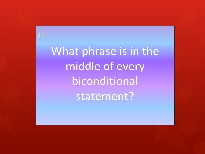 21 What phrase is in the middle of every biconditional statement? 