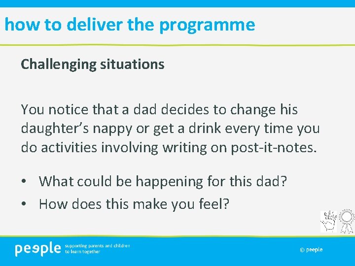 how to deliver the programme Challenging situations You notice that a dad decides to