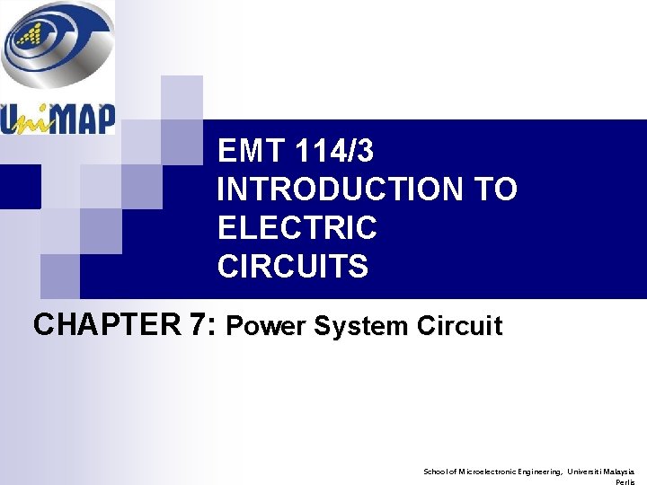 EMT 114/3 INTRODUCTION TO ELECTRIC CIRCUITS CHAPTER 7: Power System Circuit School of Microelectronic