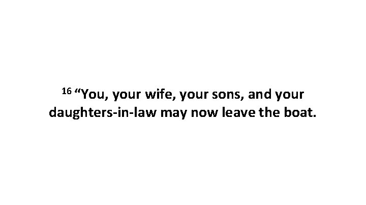 16 “You, your wife, your sons, and your daughters-in-law may now leave the boat.