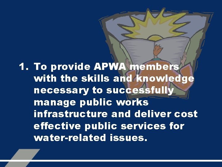 1. To provide APWA members with the skills and knowledge necessary to successfully manage