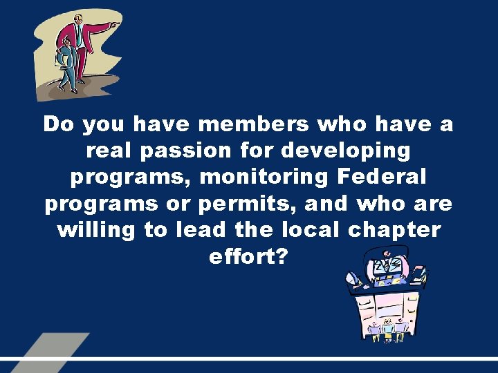 Do you have members who have a real passion for developing programs, monitoring Federal
