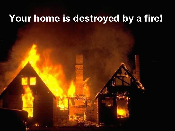 Your home is destroyed by a fire! 