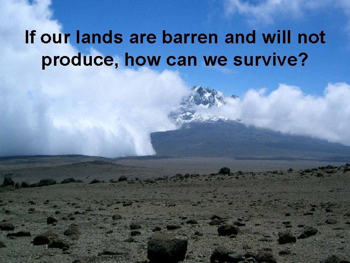 If our lands are barren and will not produce, how can we survive? 