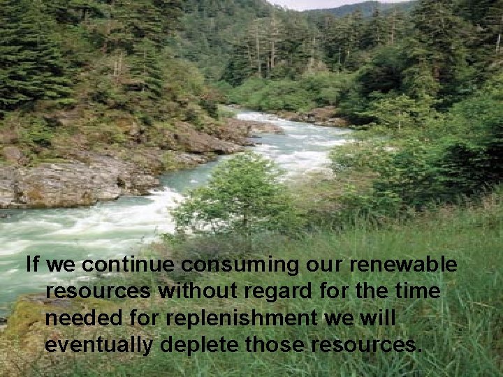 If we continue consuming our renewable resources without regard for the time needed for