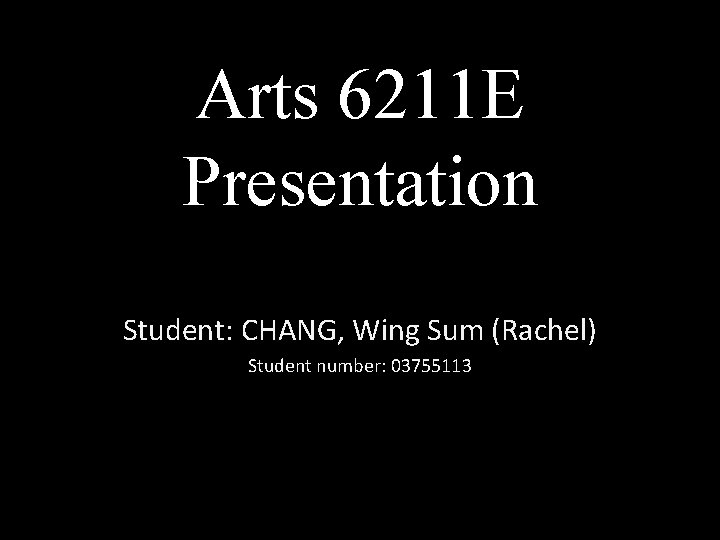 Arts 6211 E Presentation Student: CHANG, Wing Sum (Rachel) Student number: 03755113 