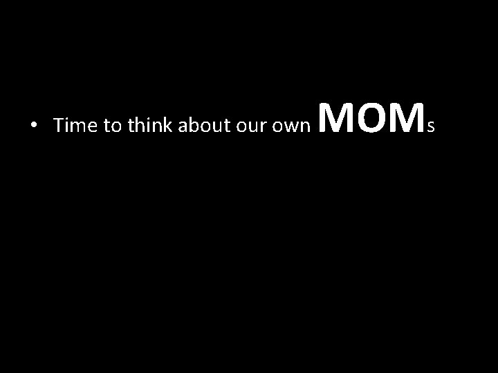  • Time to think about our own MOMs 