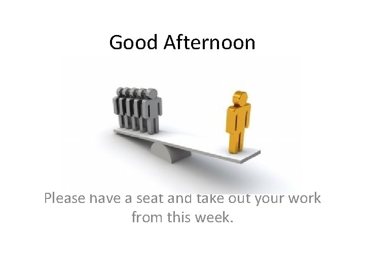 Good Afternoon Please have a seat and take out your work from this week. Good Afternoon Please have a seat and take out your work from this week.