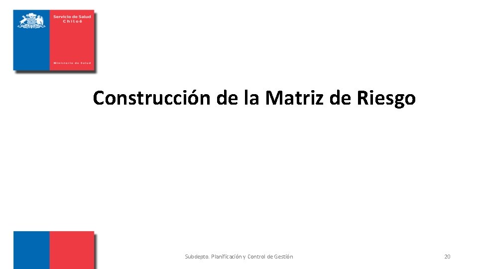 Construcción de la Matriz de Riesgo Subdepto. Planificación y Control de Gestión 20 