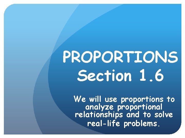 PROPORTIONS Section 1. 6 We will use proportions to analyze proportional relationships and to