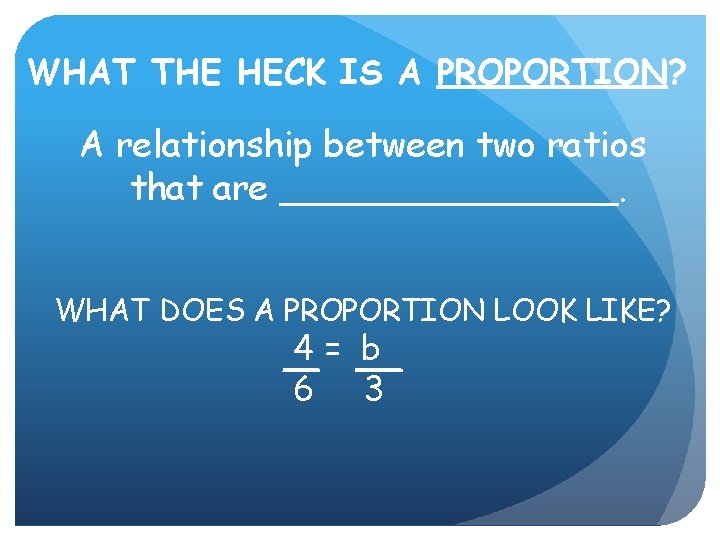 WHAT THE HECK IS A PROPORTION? A relationship between two ratios that are ________.