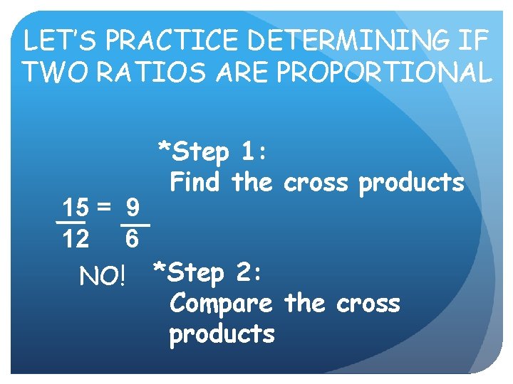 LET’S PRACTICE DETERMINING IF TWO RATIOS ARE PROPORTIONAL *Step 1: Find the cross products