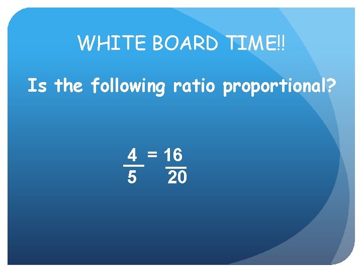 WHITE BOARD TIME!! Is the following ratio proportional? 4 = 16 5 20 WHITE BOARD TIME!! Is the following ratio proportional? 4 = 16 5 20
