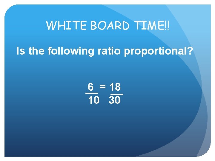 WHITE BOARD TIME!! Is the following ratio proportional? 6 = 18 10 30 WHITE BOARD TIME!! Is the following ratio proportional? 6 = 18 10 30