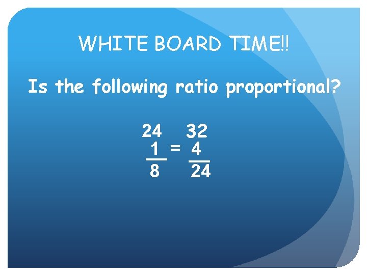 WHITE BOARD TIME!! Is the following ratio proportional? 24 32 1 = 4 8 WHITE BOARD TIME!! Is the following ratio proportional? 24 32 1 = 4 8