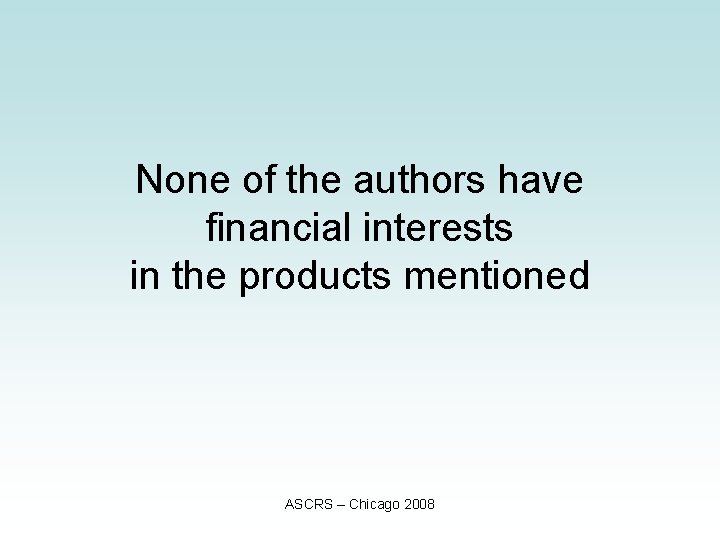 None of the authors have financial interests in the products mentioned ASCRS – Chicago