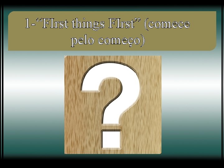 1 -“FIrst things FIrst” (comece pelo começo) 