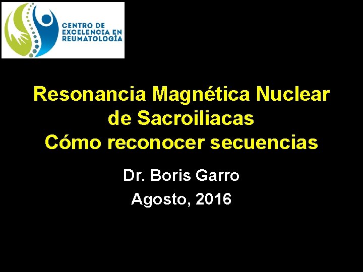 Resonancia Magnética Nuclear de Sacroiliacas Cómo reconocer secuencias Dr. Boris Garro Agosto, 2016 