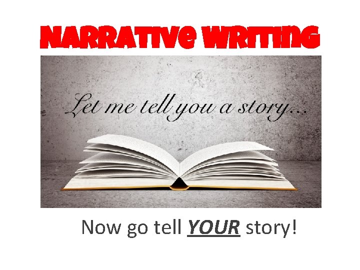 Narrative Writing Now go tell YOUR story! 