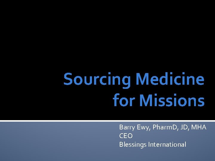 Sourcing Medicine for Missions Barry Ewy, Pharm. D, JD, MHA CEO Blessings International 